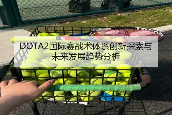 DOTA2国际赛战术体系创新探索与未来发展趋势分析