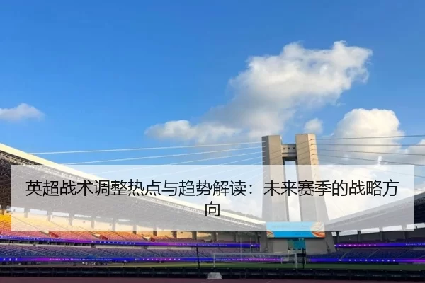 英超战术调整热点与趋势解读：未来赛季的战略方向